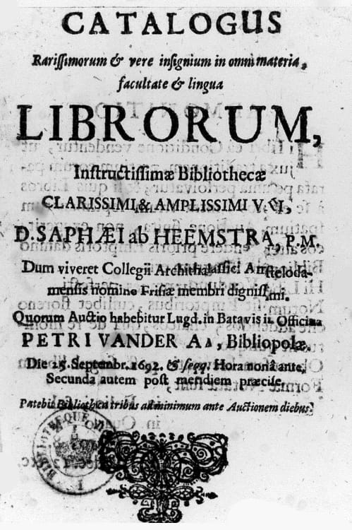 Catalogus
Rarissimorum & vere insignium in omni materia,
facultate & lingua
Librorum,
Instructissimae Bibliothecae
Clarissimi & Amplissimi viri,
D. Saphaei ab Heemstra, p.m.
Dum viveret Collegii Architalassici Amsteloda-
mensis nomine Frisiae membri dignissimi.
Quorum Auctio habebitur Lugd. in Batavis in Officina
Petri vander Aa, bibliopolae.
Die 15. Septembr. 1692 & seqq. Hora nonâ ante,
secunda autem post meridiem praecise.
Patebit Bibliotheca tribus ad minimum ante Auctionem diebus.